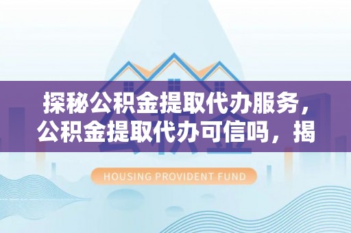 虎丘探秘公积金提取代办服务，公积金提取代办可信吗，揭秘真相与选择指南