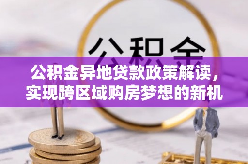 虎丘公积金异地贷款政策解读，实现跨区域购房梦想的新机遇