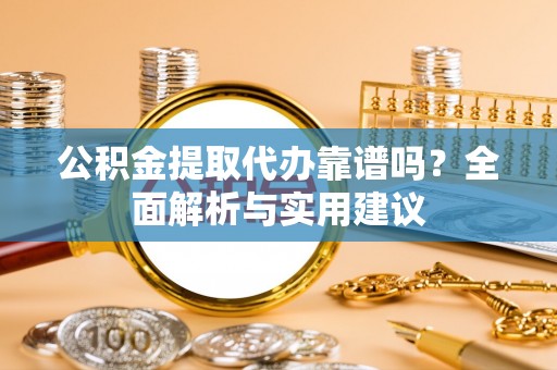 虎丘公积金提取代办靠谱吗？全面解析与实用建议