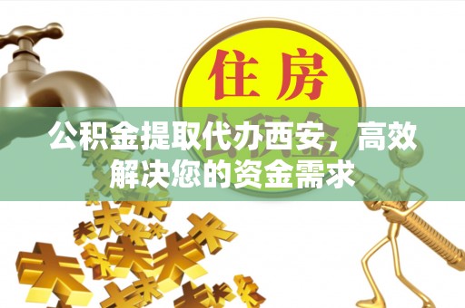 虎丘公积金提取代办西安，高效解决您的资金需求