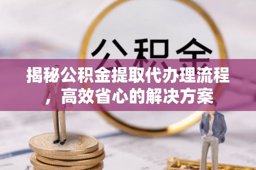 虎丘揭秘公积金提取代办理流程，高效省心的解决方案