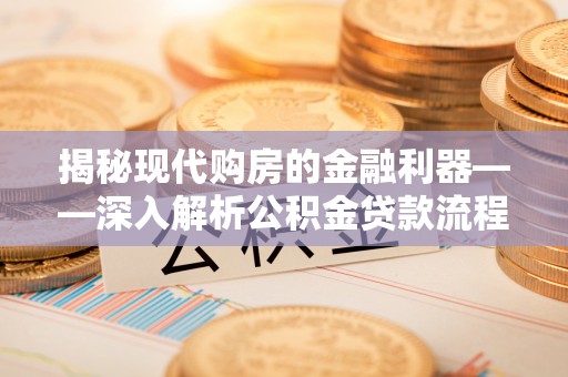 虎丘揭秘现代购房的金融利器——深入解析公积金贷款流程