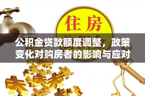 虎丘公积金贷款额度调整，政策变化对购房者的影响与应对策略