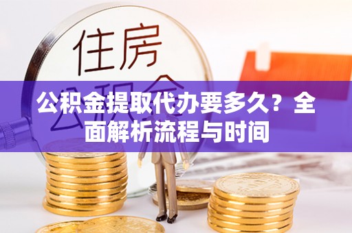 虎丘公积金提取代办要多久？全面解析流程与时间