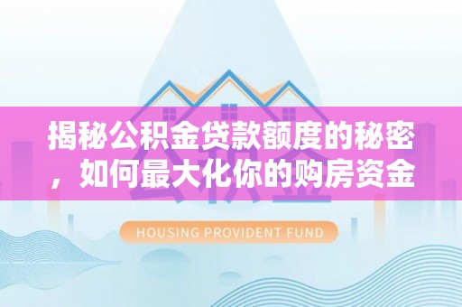 虎丘揭秘公积金贷款额度的秘密，如何最大化你的购房资金
