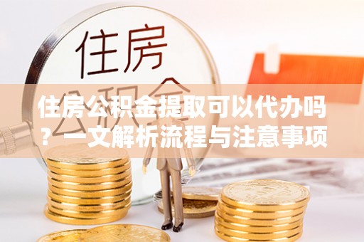 虎丘住房公积金提取可以代办吗？一文解析流程与注意事项