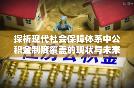 虎丘探析现代社会保障体系中公积金制度覆盖的现状与未来