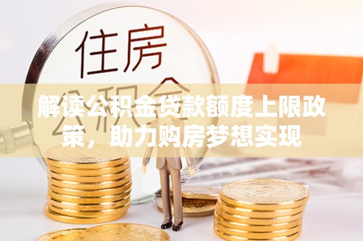 虎丘解读公积金贷款额度上限政策，助力购房梦想实现