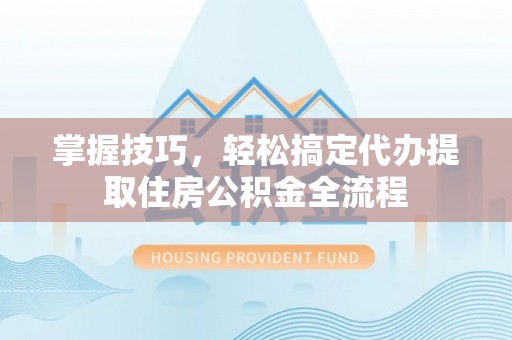 虎丘掌握技巧，轻松搞定代办提取住房公积金全流程