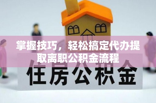 虎丘掌握技巧，轻松搞定代办提取离职公积金流程