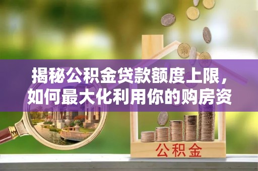 虎丘揭秘公积金贷款额度上限，如何最大化利用你的购房资金？