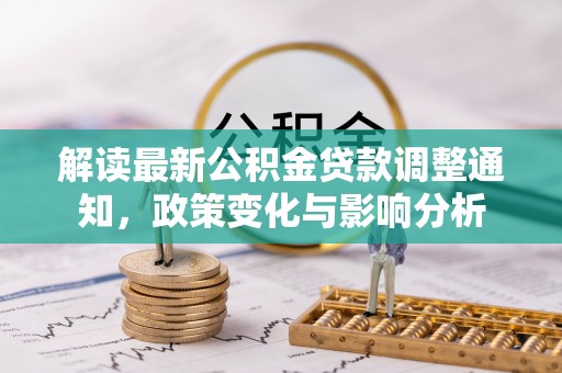 虎丘解读最新公积金贷款调整通知，政策变化与影响分析