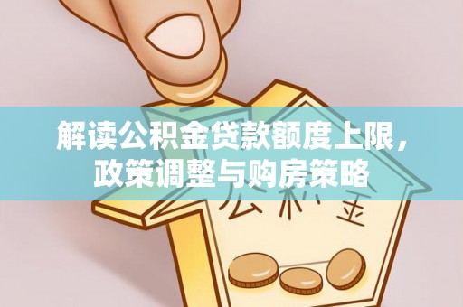 虎丘解读公积金贷款额度上限，政策调整与购房策略