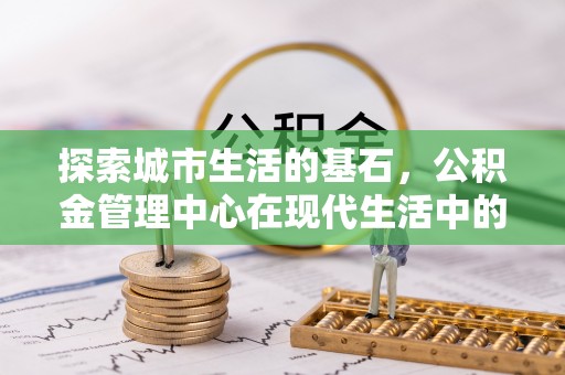 虎丘探索城市生活的基石，公积金管理中心在现代生活中的重要角色