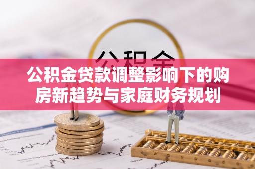 虎丘公积金贷款调整影响下的购房新趋势与家庭财务规划