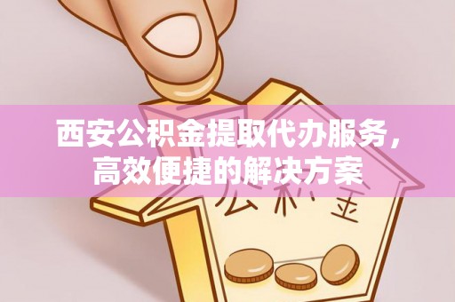 虎丘西安公积金提取代办服务，高效便捷的解决方案