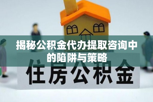 虎丘揭秘公积金代办提取咨询中的陷阱与策略