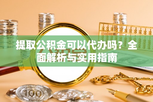 虎丘提取公积金可以代办吗？全面解析与实用指南