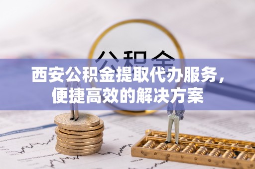 虎丘西安公积金提取代办服务，便捷高效的解决方案