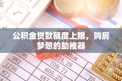 虎丘公积金贷款额度上限，购房梦想的助推器