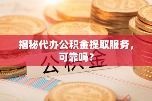 虎丘揭秘代办公积金提取服务，可靠吗？