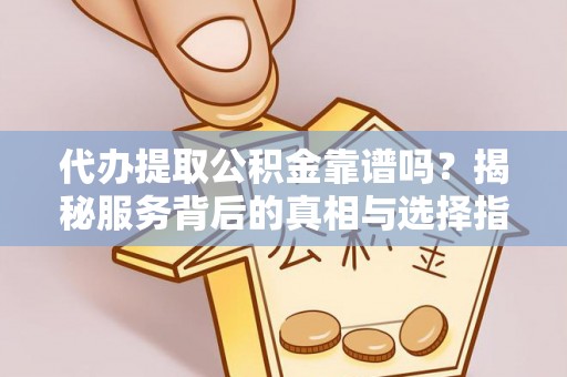 虎丘代办提取公积金靠谱吗？揭秘服务背后的真相与选择指南