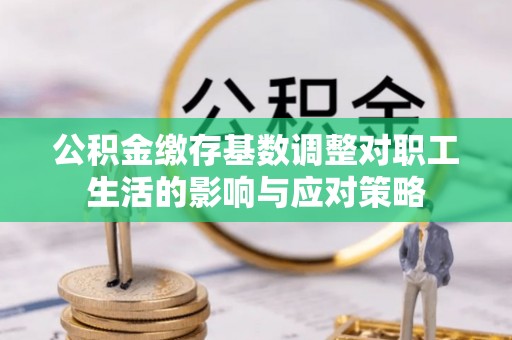 虎丘公积金缴存基数调整对职工生活的影响与应对策略