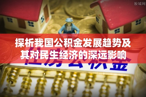 虎丘探析我国公积金发展趋势及其对民生经济的深远影响