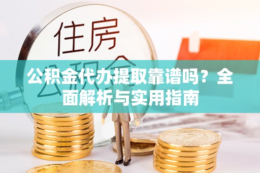 虎丘公积金代办提取靠谱吗？全面解析与实用指南