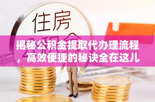 虎丘揭秘公积金提取代办理流程，高效便捷的秘诀全在这儿