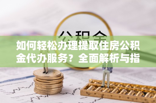 虎丘如何轻松办理提取住房公积金代办服务？全面解析与指南