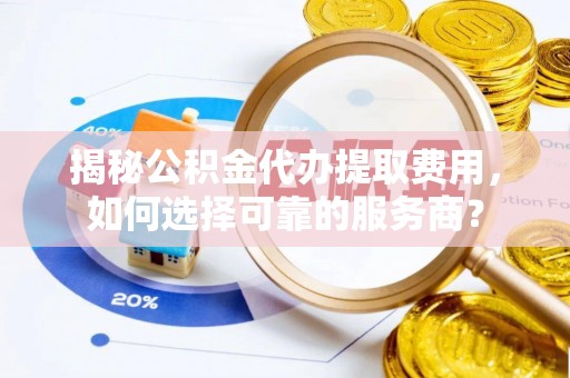 虎丘揭秘公积金代办提取费用，如何选择可靠的服务商？