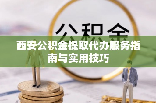 虎丘西安公积金提取代办服务指南与实用技巧