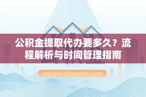 虎丘公积金提取代办要多久？流程解析与时间管理指南