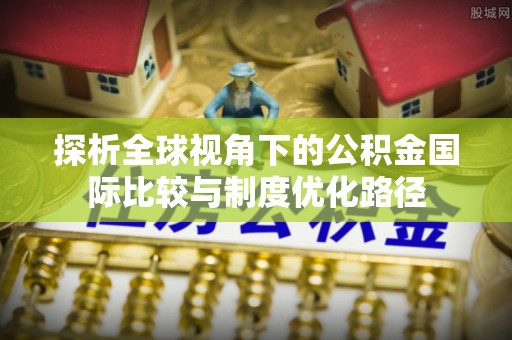 虎丘探析全球视角下的公积金国际比较与制度优化路径