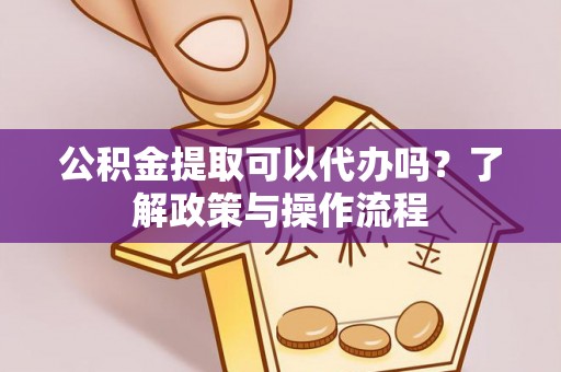 虎丘公积金提取可以代办吗？了解政策与操作流程