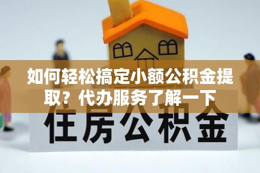 虎丘如何轻松搞定小额公积金提取？代办服务了解一下