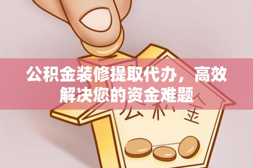 虎丘公积金装修提取代办，高效解决您的资金难题