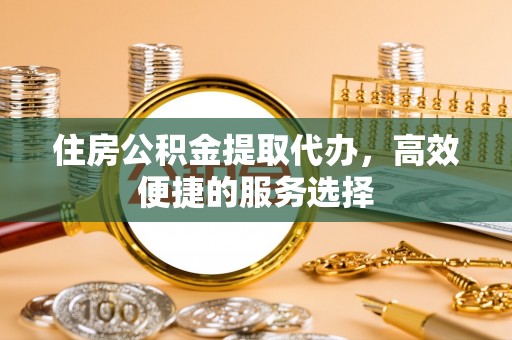 虎丘住房公积金提取代办，高效便捷的服务选择