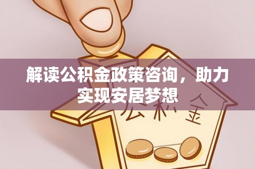 虎丘解读公积金政策咨询，助力实现安居梦想