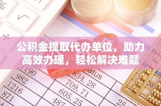 虎丘公积金提取代办单位，助力高效办理，轻松解决难题