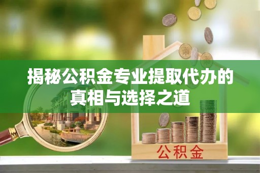 虎丘揭秘公积金专业提取代办的真相与选择之道