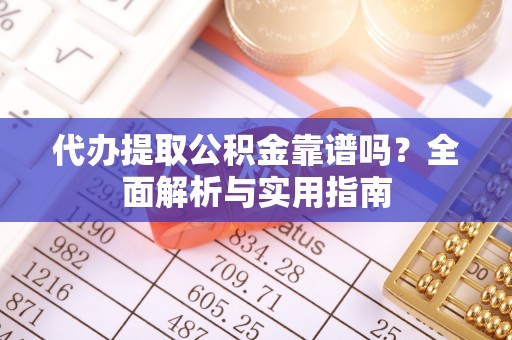 虎丘代办提取公积金靠谱吗？全面解析与实用指南