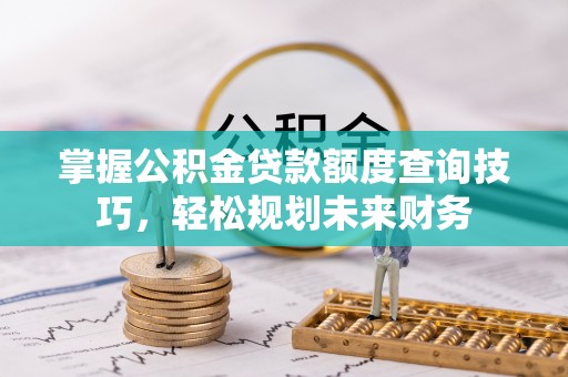 虎丘掌握公积金贷款额度查询技巧，轻松规划未来财务