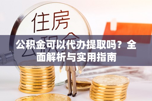 虎丘公积金可以代办提取吗？全面解析与实用指南