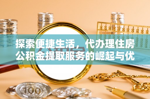 虎丘探索便捷生活，代办理住房公积金提取服务的崛起与优势