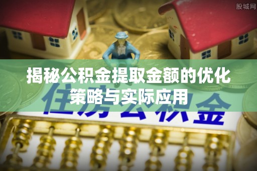 虎丘揭秘公积金提取金额的优化策略与实际应用