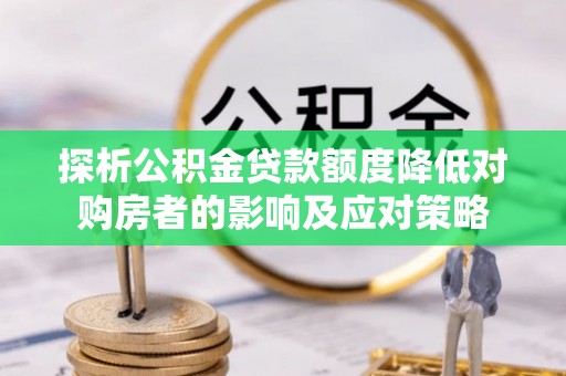 虎丘探析公积金贷款额度降低对购房者的影响及应对策略