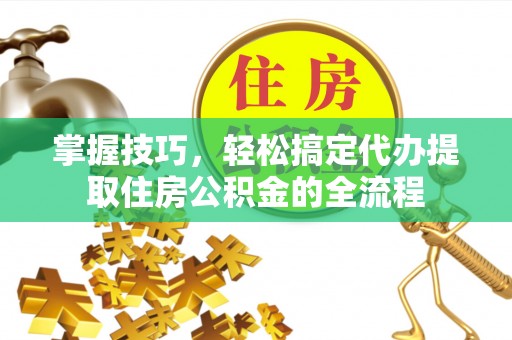 虎丘掌握技巧，轻松搞定代办提取住房公积金的全流程