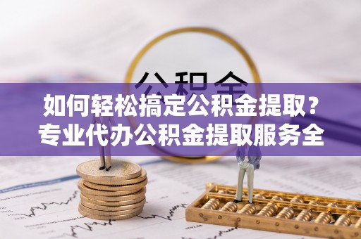 虎丘如何轻松搞定公积金提取？专业代办公积金提取服务全解析